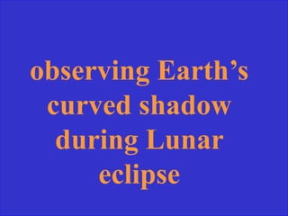 observing Earth’s
curved shadow
during Lunar
eclipse
 