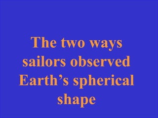 The two ways
sailors observed
Earth’s spherical
shape
 