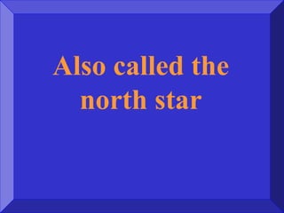 Also called the
north star
 