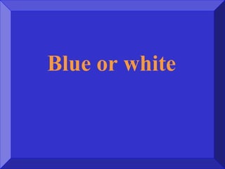 Blue or white
 