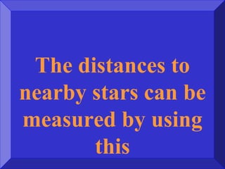 The distances to
nearby stars can be
measured by using
this
 