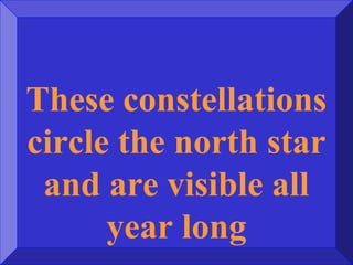 These constellations
circle the north star
and are visible all
year long
 