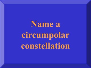 Name a
circumpolar
constellation
 