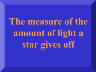 The measure of the
amount of light a
star gives off
 
