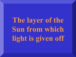The layer of the
Sun from which
light is given off
 