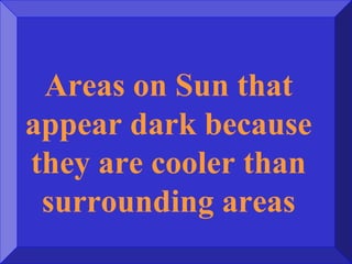 Areas on Sun that
appear dark because
they are cooler than
surrounding areas
 