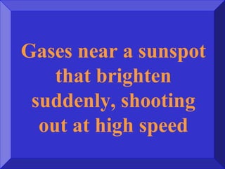 Gases near a sunspot
that brighten
suddenly, shooting
out at high speed
 