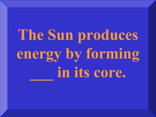 The Sun produces
energy by forming
___ in its core.
 