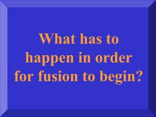 What has to
happen in order
for fusion to begin?
 