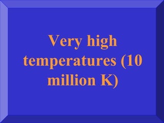 Very high
temperatures (10
million K)
 