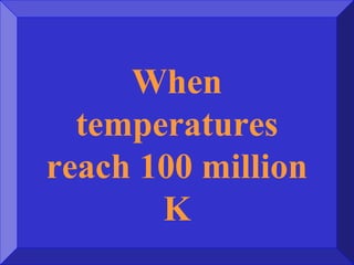 When
temperatures
reach 100 million
K
 