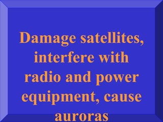 Damage satellites,
interfere with
radio and power
equipment, cause
auroras
 