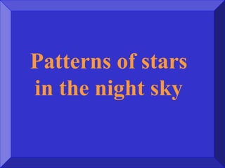 Patterns of stars
in the night sky
 