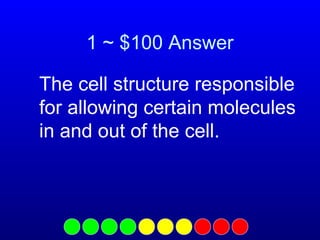 1 ~ $100 Answer
The cell structure responsible
for allowing certain molecules
in and out of the cell.

 