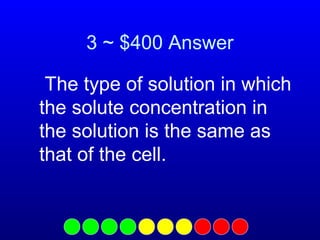 3 ~ $400 Answer
The type of solution in which
the solute concentration in
the solution is the same as
that of the cell.

 
