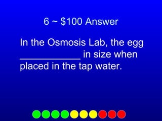 6 ~ $100 Answer
In the Osmosis Lab, the egg
___________ in size when
placed in the tap water.

 