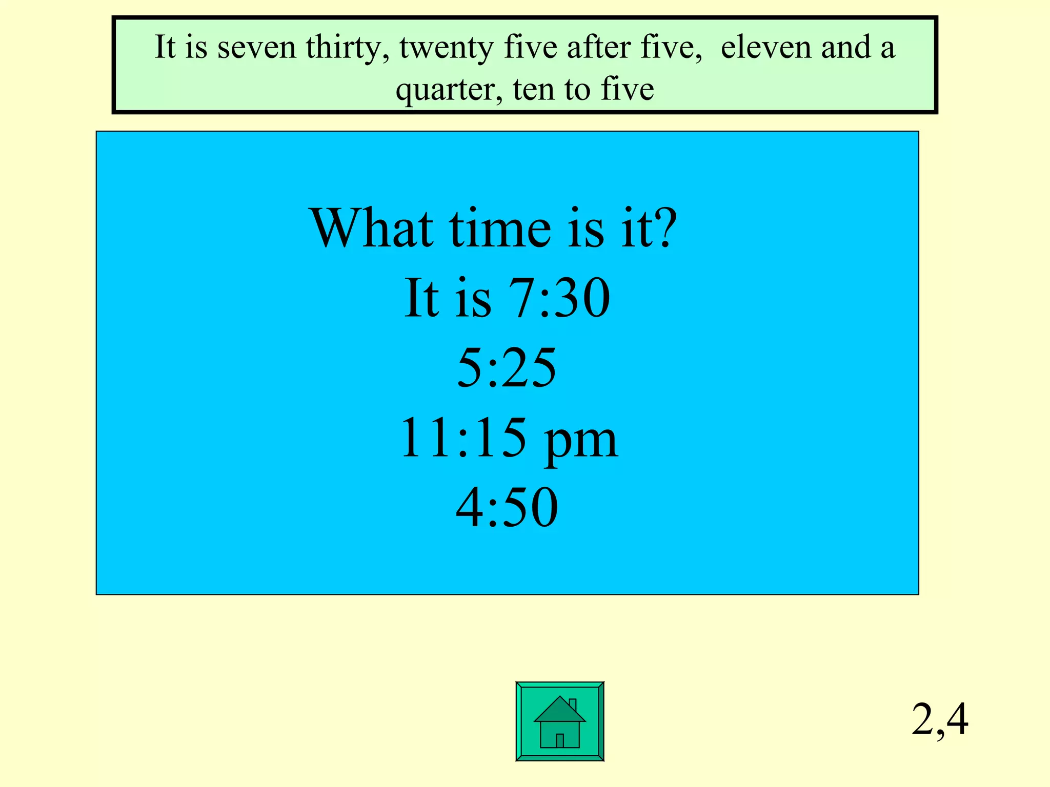 2,4 What time is it?  It is 7:30 5:25 11:15 pm 4:50 It is seven thirty, twenty five after five,  eleven and a quarter, ten to five 