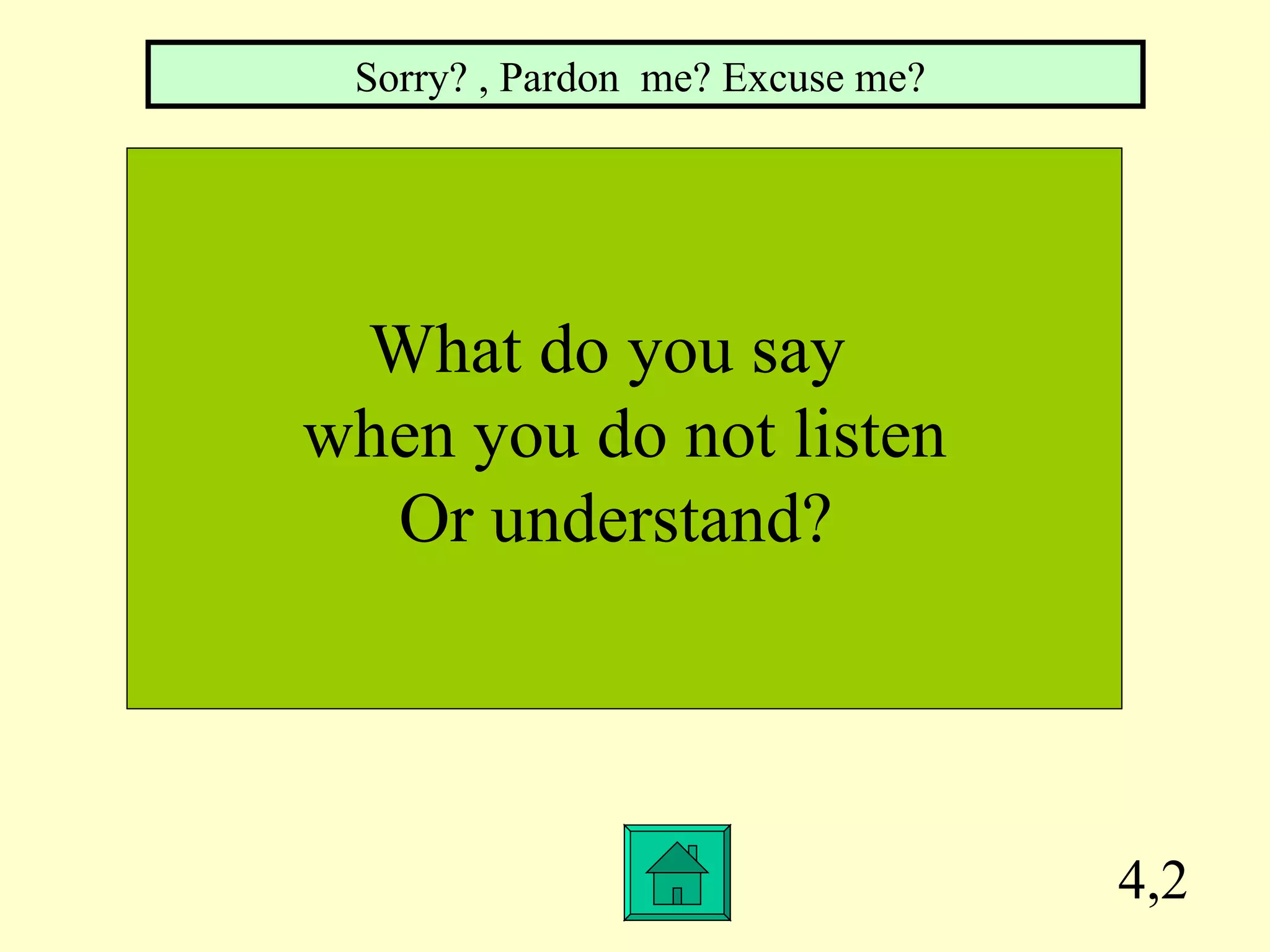 4,2 What do you say  when you do not listen Or understand?  Sorry? , Pardon  me? Excuse me?  
