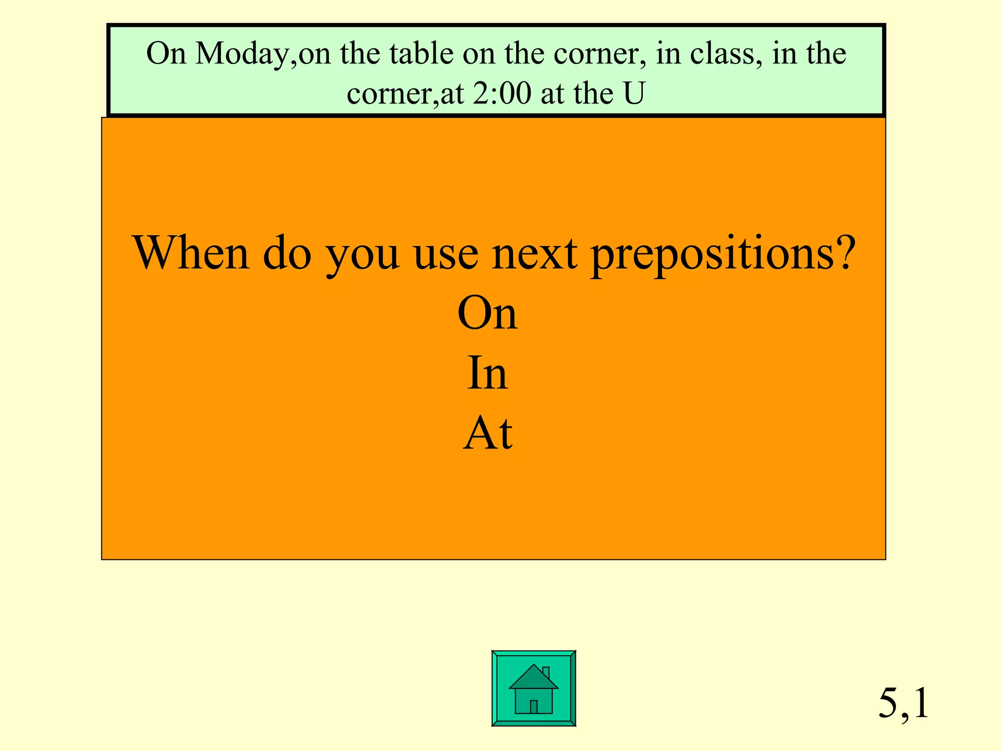 5,1 When do you use next prepositions? On  In  At  On Moday,on the table on the corner, in class, in the corner,at 2:00 at the U 