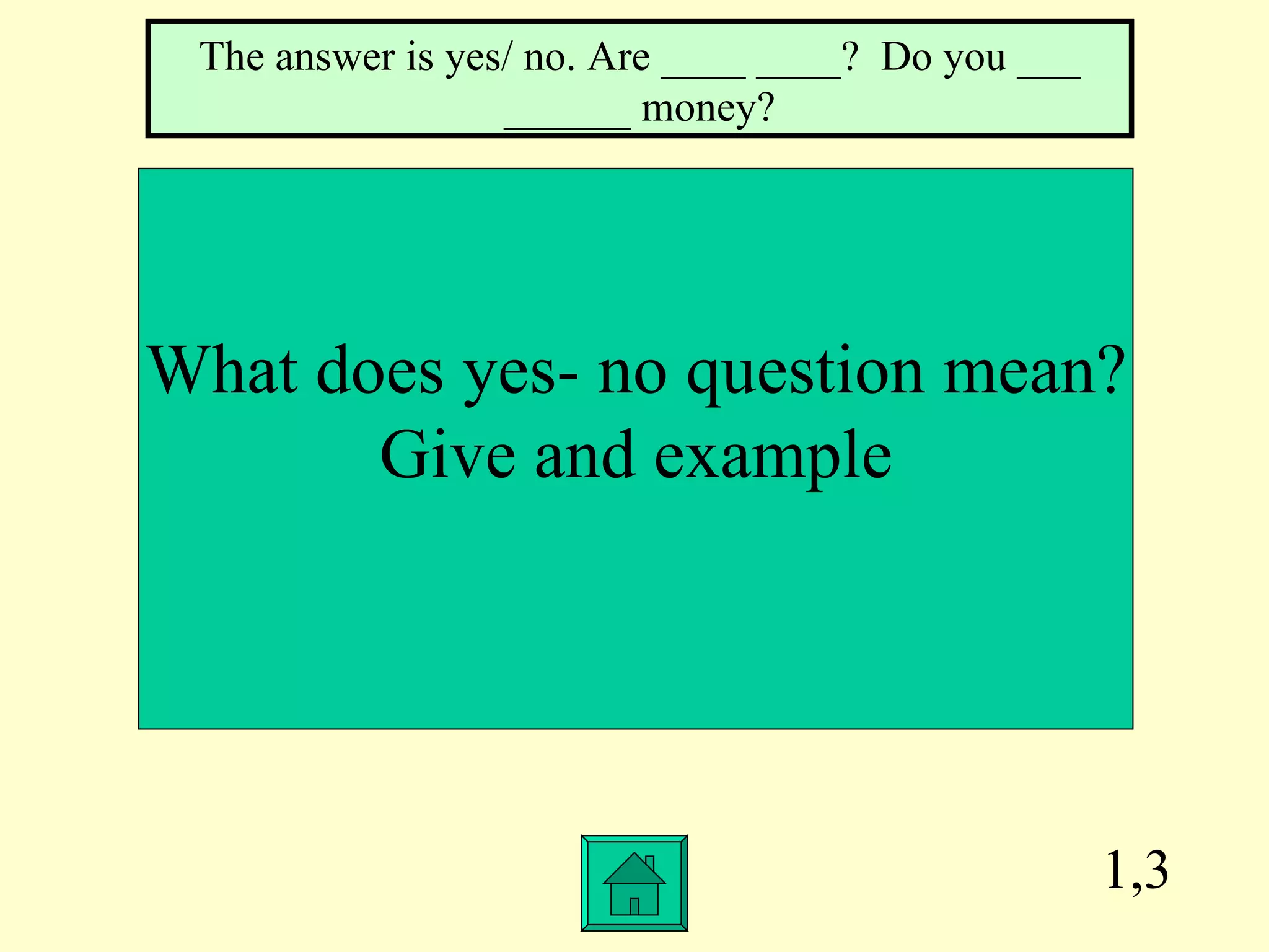 1,3 What does yes- no question mean? Give and example The answer is yes/ no. Are ____ ____?  Do you ___ ______ money? 