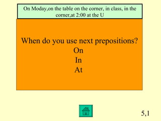 5,1 When do you use next prepositions? On  In  At  On Moday,on the table on the corner, in class, in the corner,at 2:00 at the U 