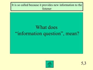 5,3 What does “ information question”, mean? It is so called because it provides new information to the listener 