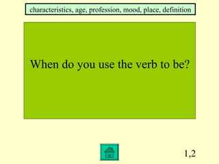 1,2 When do you use the verb to be? characteristics, age, profession, mood, place, definition 