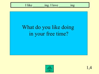 1,4 What do you like doing  in your free time? I like _______ing. I love _______ing 