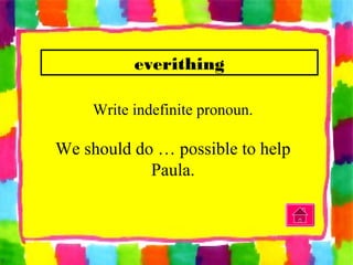 everithing
Write indefinite pronoun.
We should do … possible to help
Paula.
 