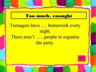 Too much, enought
Teenagers have …. homework every
night.
There aren’t ….. people to organise
the party.
 