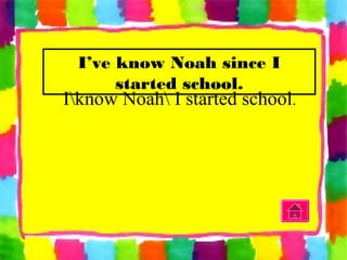 I’ve know Noah since I
started school.
Iknow Noah I started school.
 