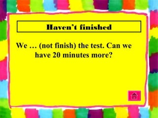 Haven’t finished
We … (not finish) the test. Can we
have 20 minutes more?
 
