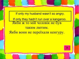 If only my husband wasn’t so angry.
If only they hadn’t run over a kangaroo.
Якби ж то мій чоловік не був
таким лютим.
Якби вони не переїхали кенгуру.
 