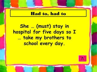 Had to, had to
She … (must) stay in
hospital for five days so I
… take my brothers to
school every day.
 