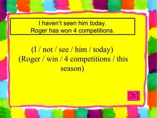I haven’t seen him today.
Roger has won 4 competitions.
(I / not / see / him / today)
(Roger / win / 4 competitions / this
season)
 