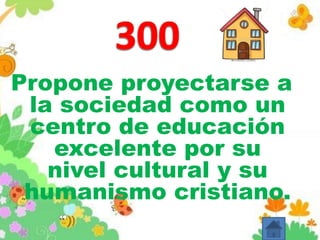 Propone proyectarse a
la sociedad como un
centro de educación
excelente por su
nivel cultural y su
humanismo cristiano.
 