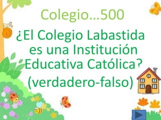 Colegio…500
¿El Colegio Labastida
es una Institución
Educativa Católica?
(verdadero-falso)
 