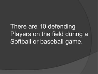 There are 10 defending Players on the field during a Softball or baseball game.