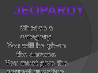 Jeopardy Choose a category.   You will be given the answer.   You must give the correct question. 