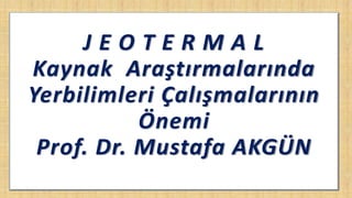J E O T E R M A L
Kaynak Araştırmalarında
Yerbilimleri Çalışmalarının
Önemi
Prof. Dr. Mustafa AKGÜN
 