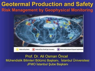 Geotermal Production and Safety
Risk Management by Geophysical Monitoring




              Prof. Dr. Ali Osman Öncel
 Mühendislik Bilimleri Bölümü Başkanı, İstanbul Üniversitesi
                JFMO İstanbul Şube Başkanı
 