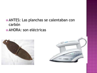  ANTES: Las planchas se calentaban con
carbón
 AHORA: son eléctricas
 