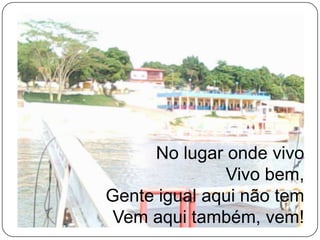 No lugar onde vivoVivo bem,Gente igual aqui não temVem aqui também, vem!
