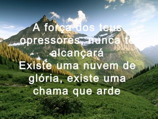A força dos teus
opressores, nunca te
alcançará
Existe uma nuvem de
glória, existe uma
chama que arde
 