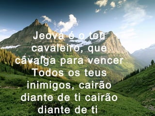Jeová é o teu
cavaleiro, que
cavalga para vencer
Todos os teus
inimigos, cairão
diante de ti cairão
diante de ti
 