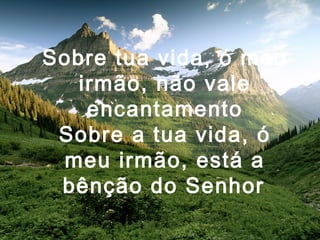 Sobre tua vida, ó meu
irmão, não vale
encantamento
Sobre a tua vida, ó
meu irmão, está a
bênção do Senhor
 