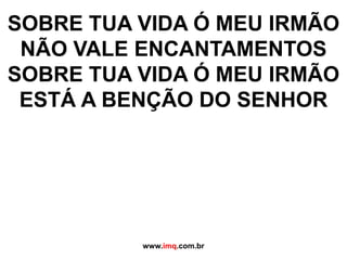 SOBRE TUA VIDA Ó MEU IRMÃO NÃO VALE ENCANTAMENTOSSOBRE TUA VIDA Ó MEU IRMÃO ESTÁ A BENÇÃO DO SENHORwww.imq.com.br