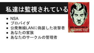 私達は監視されている
● NSA
● プロバイダ
● 公衆無線LANに偽装した攻撃者
● あなたの家族
● あなたのサークルの管理者
 