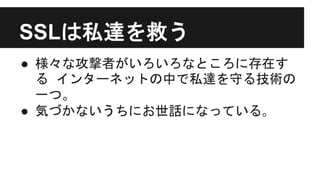 SSLは私達を救う
● 様々な攻撃者がいろいろなところに存在す
る インターネットの中で私達を守る技術の
一つ。
● 気づかないうちにお世話になっている｡
 