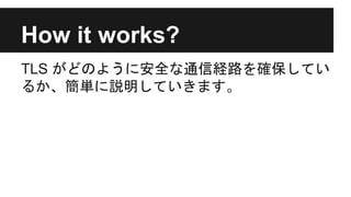 How it works?
TLS がどのように安全な通信経路を確保してい
るか、簡単に説明していきます。
 